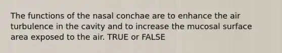 The functions of the nasal conchae are to enhance the air turbulence in the cavity and to increase the mucosal surface area exposed to the air. TRUE or FALSE