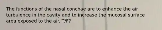 The functions of the nasal conchae are to enhance the air turbulence in the cavity and to increase the mucosal surface area exposed to the air. T/F?