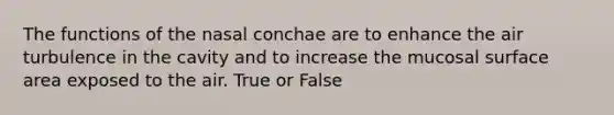 The functions of the nasal conchae are to enhance the air turbulence in the cavity and to increase the mucosal surface area exposed to the air. True or False