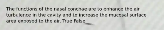 The functions of the nasal conchae are to enhance the air turbulence in the cavity and to increase the mucosal surface area exposed to the air. True False