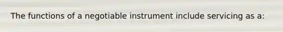 The functions of a negotiable instrument include servicing as a: