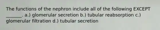 The functions of the nephron include all of the following EXCEPT _______. a.) glomerular secretion b.) tubular reabsorption c.) glomerular filtration d.) tubular secretion