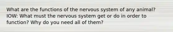 What are the functions of the <a href='https://www.questionai.com/knowledge/kThdVqrsqy-nervous-system' class='anchor-knowledge'>nervous system</a> of any animal? IOW: What must the nervous system get or do in order to function? Why do you need all of them?