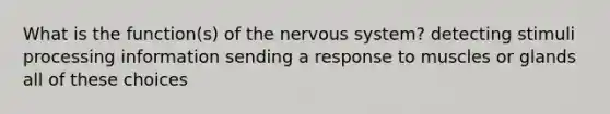 What is the function(s) of the nervous system? detecting stimuli processing information sending a response to muscles or glands all of these choices