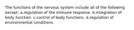 The functions of the nervous system include all of the following except: a.regulation of the immune response. b.integration of body function. c.control of body functions. d.regulation of environmental conditions.