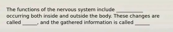 The functions of the nervous system include ___________ occurring both inside and outside the body. These changes are called ______, and the gathered information is called ______