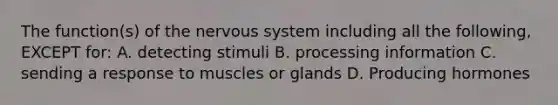 The function(s) of the nervous system including all the following, EXCEPT for: A. detecting stimuli B. processing information C. sending a response to muscles or glands D. Producing hormones