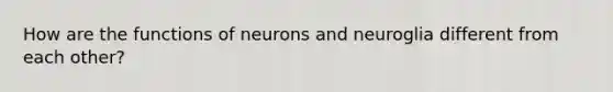 How are the functions of neurons and neuroglia different from each other?