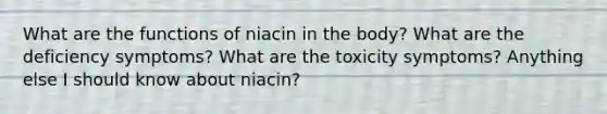 What are the functions of niacin in the body? What are the deficiency symptoms? What are the toxicity symptoms? Anything else I should know about niacin?