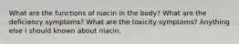 What are the functions of niacin in the body? What are the deficiency symptoms? What are the toxicity symptoms? Anything else I should known about niacin.