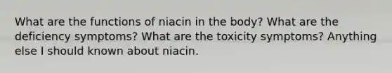 What are the functions of niacin in the body? What are the deficiency symptoms? What are the toxicity symptoms? Anything else I should known about niacin.