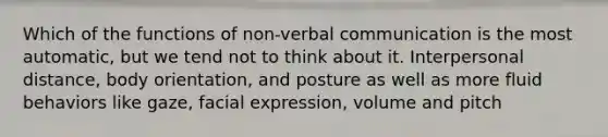 Which of the functions of non-verbal communication is the most automatic, but we tend not to think about it. Interpersonal distance, body orientation, and posture as well as more fluid behaviors like gaze, facial expression, volume and pitch