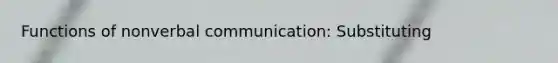 Functions of nonverbal communication: Substituting