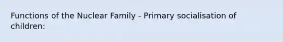 Functions of the Nuclear Family - Primary socialisation of children: