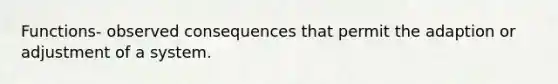 Functions- observed consequences that permit the adaption or adjustment of a system.