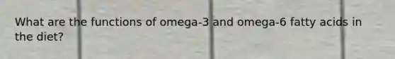 What are the functions of omega-3 and omega-6 fatty acids in the diet?