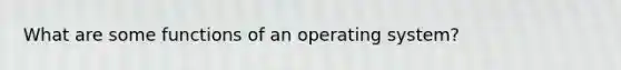 What are some functions of an operating system?