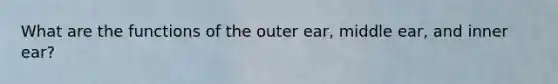 What are the functions of the outer ear, middle ear, and inner ear?