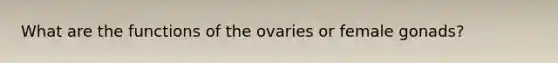 What are the functions of the ovaries or female gonads?