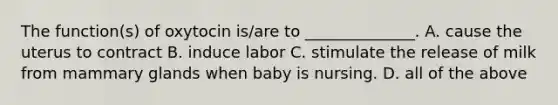 The function(s) of oxytocin is/are to ______________. A. cause the uterus to contract B. induce labor C. stimulate the release of milk from mammary glands when baby is nursing. D. all of the above