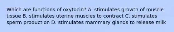 Which are functions of oxytocin? A. stimulates growth of muscle tissue B. stimulates uterine muscles to contract C. stimulates sperm production D. stimulates mammary glands to release milk