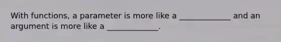 With functions, a parameter is more like a _____________ and an argument is more like a _____________.