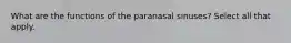 What are the functions of the paranasal sinuses? Select all that apply.