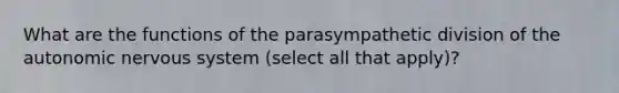 What are the functions of the parasympathetic division of the autonomic nervous system (select all that apply)?