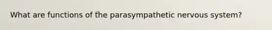 What are functions of the parasympathetic nervous system?