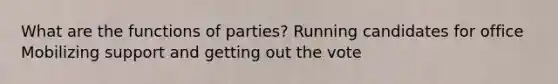 What are the functions of parties? Running candidates for office Mobilizing support and getting out the vote