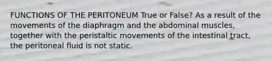 FUNCTIONS OF THE PERITONEUM True or False? As a result of the movements of the diaphragm and the abdominal muscles, together with the peristaltic movements of the intestinal tract, the peritoneal fluid is not static.