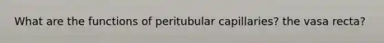 What are the functions of peritubular capillaries? the vasa recta?