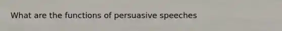 What are the functions of persuasive speeches