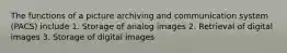 The functions of a picture archiving and communication system (PACS) include 1. Storage of analog images 2. Retrieval of digital images 3. Storage of digital images