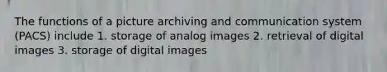 The functions of a picture archiving and communication system (PACS) include 1. storage of analog images 2. retrieval of digital images 3. storage of digital images