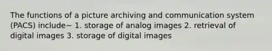 The functions of a picture archiving and communication system (PACS) include~ 1. storage of analog images 2. retrieval of digital images 3. storage of digital images