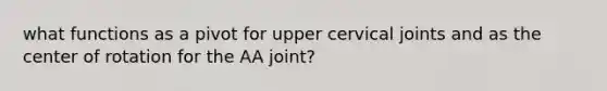 what functions as a pivot for upper cervical joints and as the center of rotation for the AA joint?