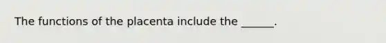 The functions of the placenta include the ______.