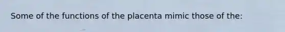 Some of the functions of the placenta mimic those of the: