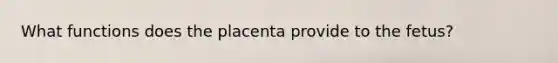 What functions does the placenta provide to the fetus?