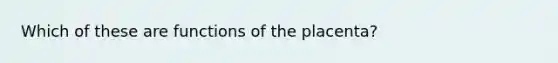 Which of these are functions of the placenta?