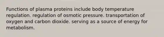 Functions of plasma proteins include body temperature regulation. regulation of osmotic pressure. transportation of oxygen and carbon dioxide. serving as a source of energy for metabolism.