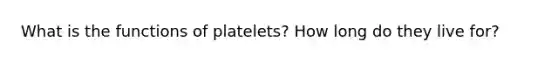 What is the functions of platelets? How long do they live for?