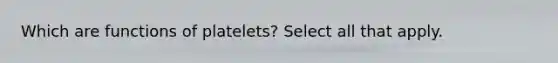 Which are functions of platelets? Select all that apply.