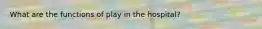 What are the functions of play in the hospital?