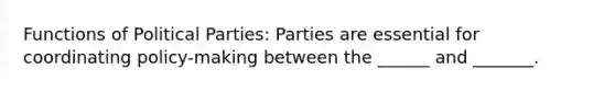 Functions of Political Parties: Parties are essential for coordinating policy-making between the ______ and _______.