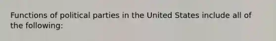 Functions of political parties in the United States include all of the following: