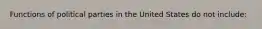 Functions of political parties in the United States do not include: