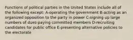 Functions of political parties in the United States include all of the following except: A-operating the government B-acting as an organized opposition to the party in power C-signing up large numbers of dues-paying committed members D-recruiting candidates for public office E-presenting alternative policies to the electorate