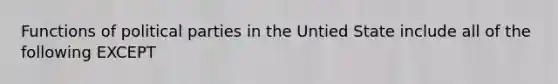 Functions of <a href='https://www.questionai.com/knowledge/kKK5AHcKHQ-political-parties' class='anchor-knowledge'>political parties</a> in the Untied State include all of the following EXCEPT